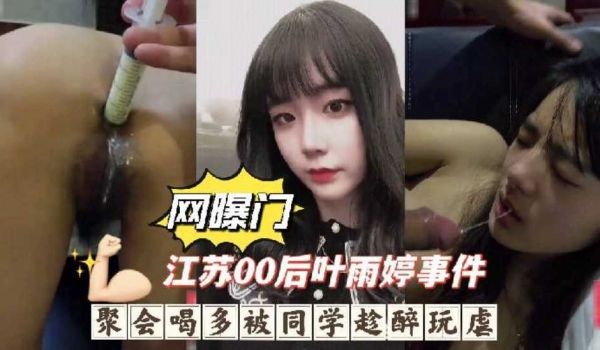 【网曝门】江苏零零后叶雨婷事件，聚会喝多被同学趁
