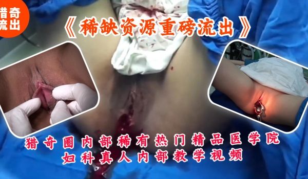猎奇圈内部稀有热门精品医学院妇科真人内部教学视频