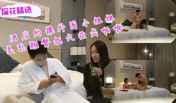 酒店约操外围小姐姐美乳翘臀抠穴花式啪啪