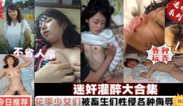 【迷奸系列】迷奸灌醉合集，花季少女们被性侵
