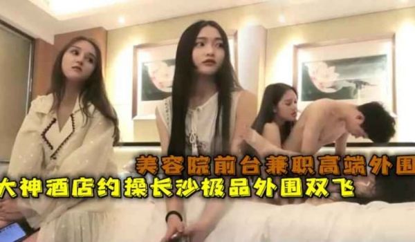 大神重金约操长沙极品外围双飞美容院前台兼职高端外