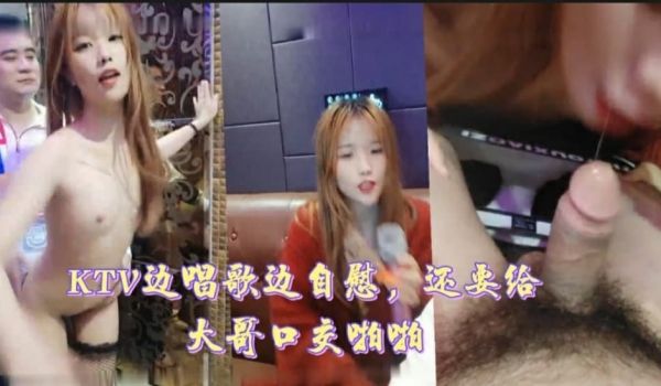 KTV边唱歌边自慰，还要给大哥口交啪啪