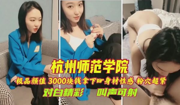 爆操杭州师范学院高颜值兼职女对白淫荡叫声可射