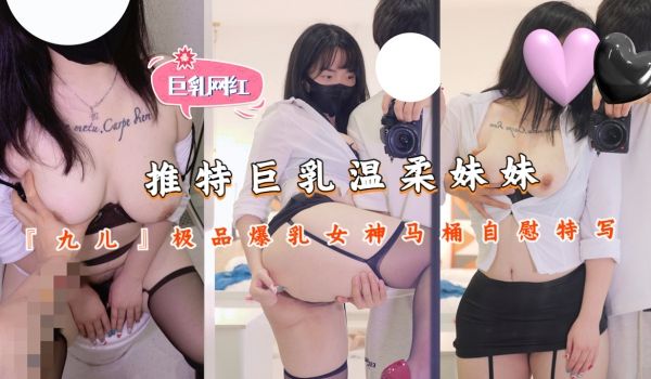 推特巨乳温柔妹妹『九儿』极品爆乳女神马桶
