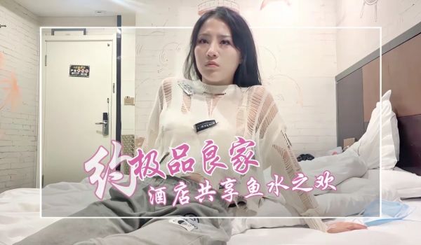 约极品良家，酒店约，相会共享鱼水之欢