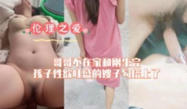 哥哥不在家和刚生完还在性欲旺盛的嫂子勾搭上