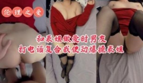 和表姐做爱时男朋友打电话复合我使劲爆操表姐