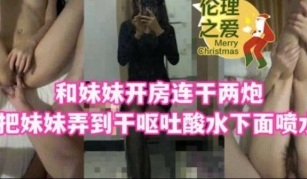 和妹妹开房连干两炮吧妹妹弄到干呕吐酸水下面喷水