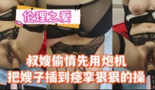 叔嫂偷情先用炮机吧嫂子插到痉挛狠狠的操
