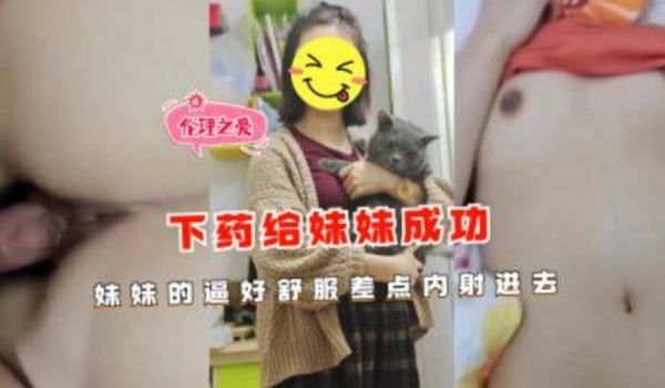 下药给妹妹成功操妹妹的逼好舒服差点内射进去