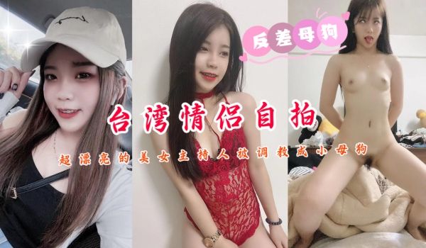 台湾情侣自拍超漂亮的美女主持人被调教成小母狗