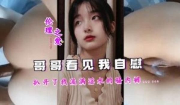 哥哥看见我自慰，扒开了我流满淫水的骚内裤
