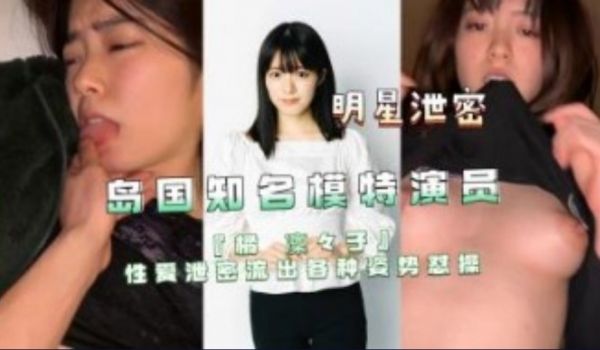 岛国知名模特演员性爱泄密流出各种姿势怼操