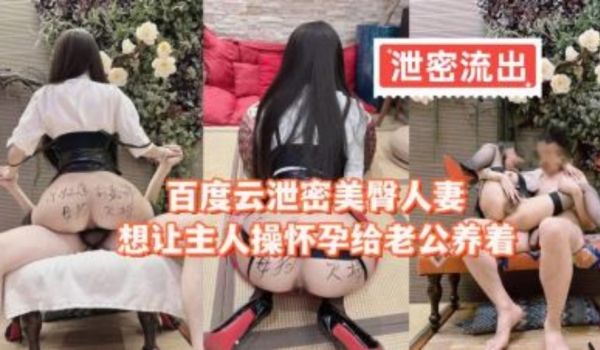 百度云泄密美臀人妻想让主人操怀孕给老公养
