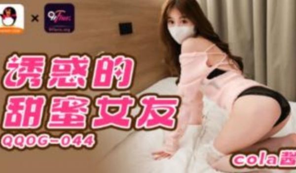 QQ传媒-QQOG-044诱惑甜蜜女友
