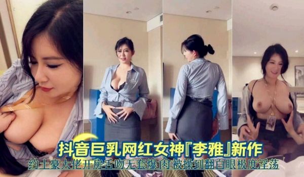 抖音巨乳网红女神李雅新作约土豪大佬开房舌吻无套爆