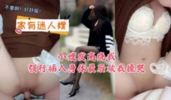 小嫂子发高烧我强行插入身体最后被我操哭