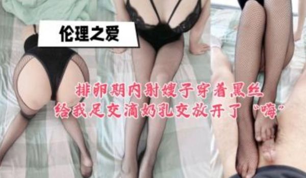 排卵期内射嫂子穿着黑丝给我足交滴奶乳交放开了嗨