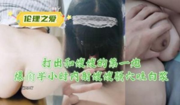 打出和嫂子的第一炮爆操半小时内射嫂嫂骚穴吐白浆