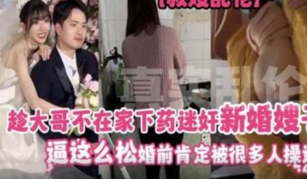 趁大哥不在家下药迷奸新婚嫂子 逼这么松 婚前肯定