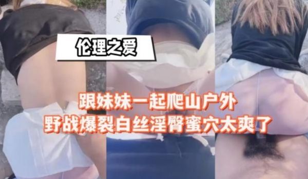 跟妹妹一起爬山户外野战爆裂白丝淫臀蜜穴太爽了