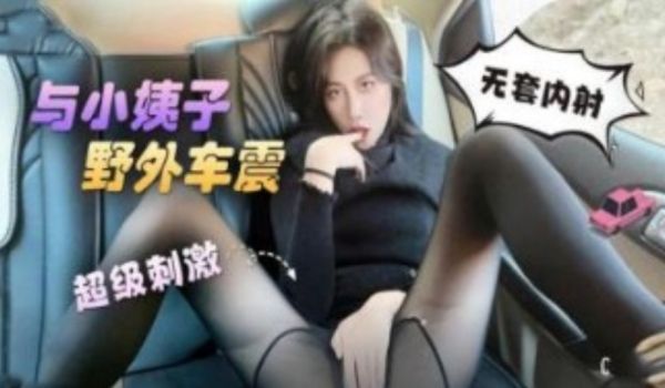 与小姨子野外车震 无套内射 超级刺激