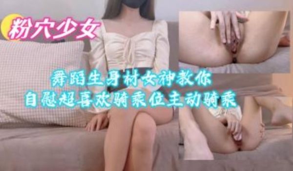 舞蹈生身材女神叫你自慰超喜欢骑乘位主动骑乘