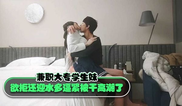 兼职大专学生妹欲拒还迎水多逼紧被干高潮了
