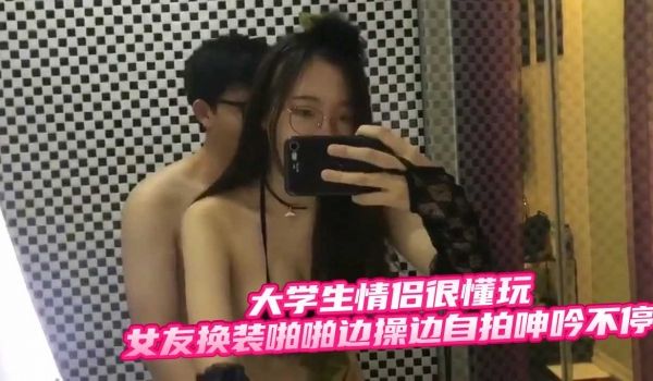 大学生情侣很懂玩女友换装啪啪边操边自拍呻吟不停 