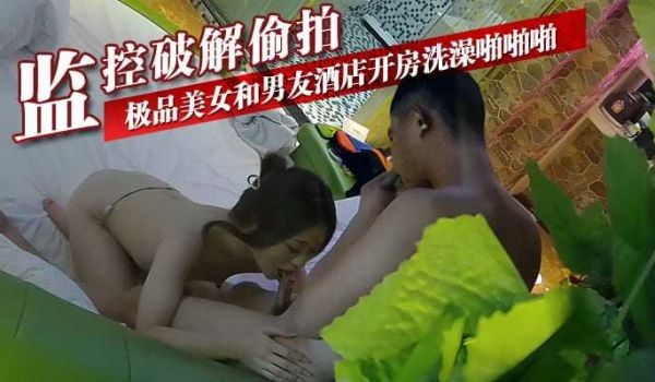 监控破解偷拍-极品美女和男友酒店开房洗澡啪啪啪