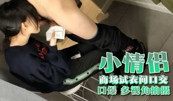 小情侣 商场试衣间口交口爆 多视角拍摄