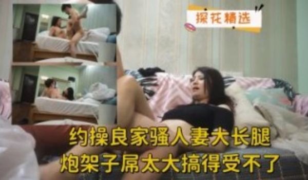 约操良家骚人妻大长腿炮架子屌太大搞得受不了