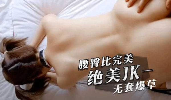 腰臀比完美,绝美JK无套爆草