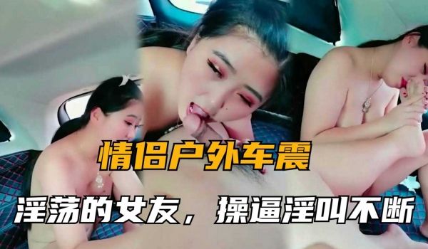 【情侣户外车震】淫荡的女友姐姐憋着难受，车上要我
