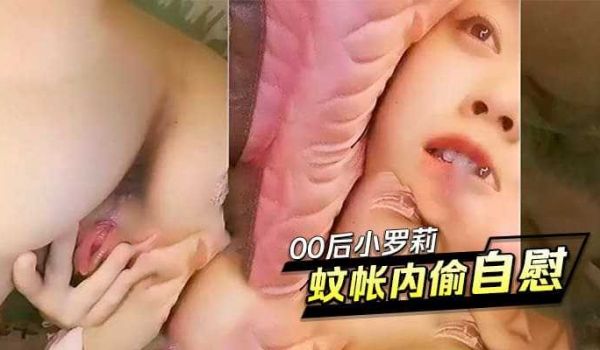 00后小罗莉蚊帐内偷偷自慰