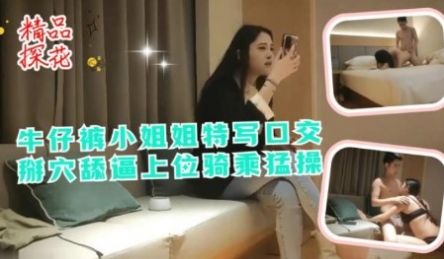 牛仔裤小姐姐特写口交掰穴舔逼上位骑乘猛操