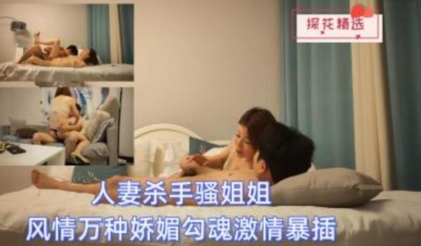 探花精选 人妻杀手骚姐姐风情万种娇媚勾魂激情爆操