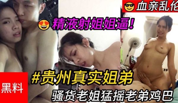 贵州真实姐弟 骚货老姐猛摇老弟鸡巴 最后精液射进