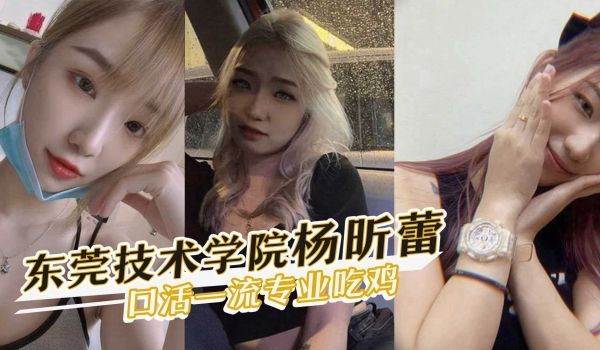 东莞职业技术学院极品反差婊『杨昕蕾』口活一流，专