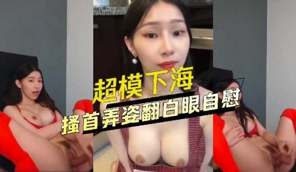 超模下海搔首弄姿翻白眼自慰