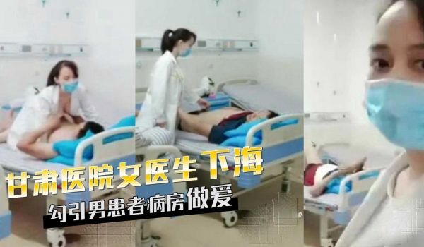 甘肃天水女医生下海，勾引男患者病房做爱