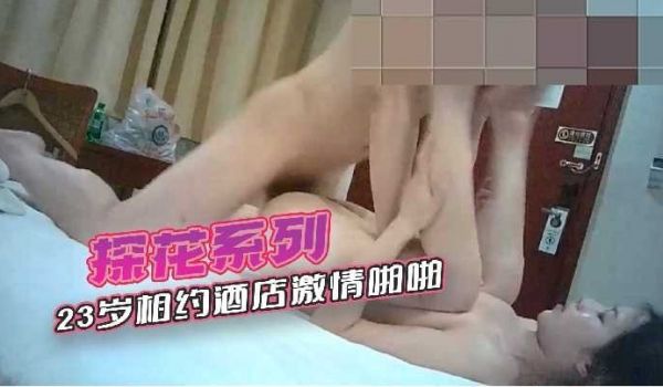 探花系列23岁相约酒店激情啪啪