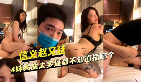信义赵又廷跟4妹大战太多逼都不知道插哪个