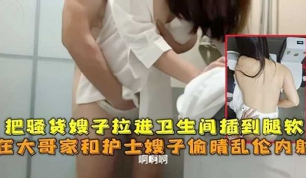 把骚货嫂子拉进卫生间插到腿软