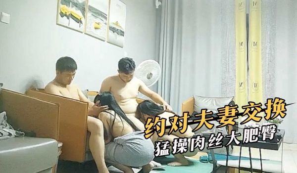 约对夫妻交换，猛操肉丝大肥臀