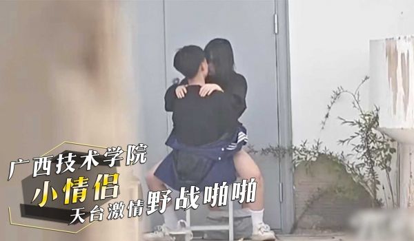 广西职业技术学院，小情侣在天台激情野战啪啪！骑乘