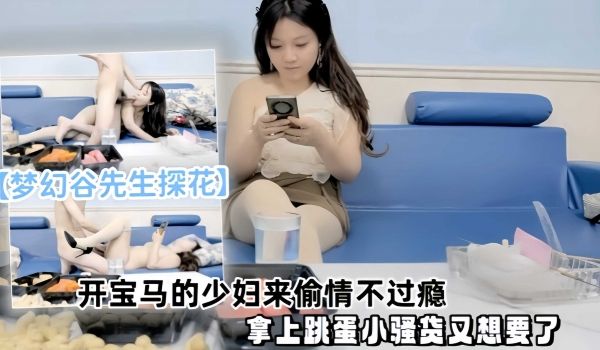 梦幻谷先生探花，开宝马的少妇偷情不过瘾