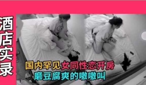 国内罕见女同性恋开房，磨豆腐爽的嗷嗷叫