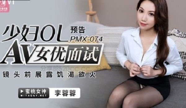 蜜桃传媒PMX074AV女优面试少妇OL-李蓉蓉