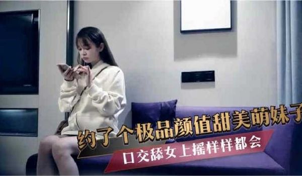 约了个极品颜值甜美萌妹子口交女上摇样样都会